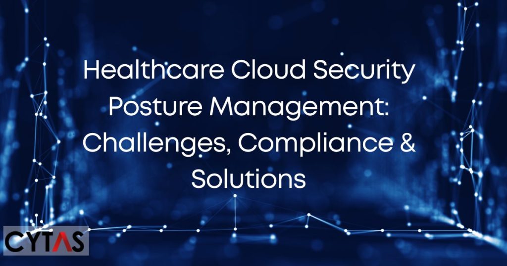 Healthcare Cloud Security Posture Management Challenges, Compliance & Solutions